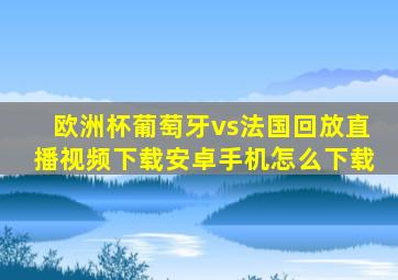 欧洲杯葡萄牙vs法国回放直播视频下载安卓手机怎么下载