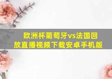 欧洲杯葡萄牙vs法国回放直播视频下载安卓手机版