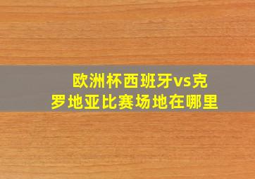 欧洲杯西班牙vs克罗地亚比赛场地在哪里