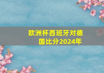 欧洲杯西班牙对德国比分2024年