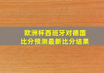 欧洲杯西班牙对德国比分预测最新比分结果