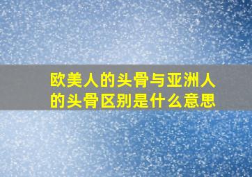 欧美人的头骨与亚洲人的头骨区别是什么意思