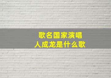 歌名国家演唱人成龙是什么歌