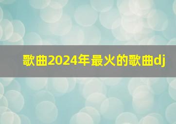 歌曲2024年最火的歌曲dj