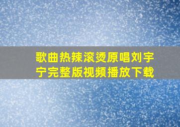 歌曲热辣滚烫原唱刘宇宁完整版视频播放下载