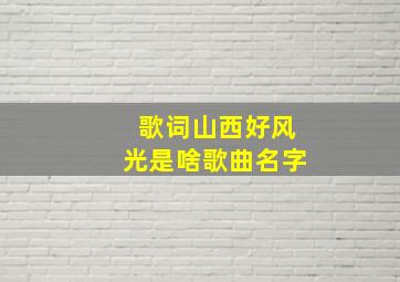 歌词山西好风光是啥歌曲名字