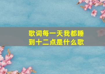 歌词每一天我都睡到十二点是什么歌