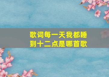 歌词每一天我都睡到十二点是哪首歌