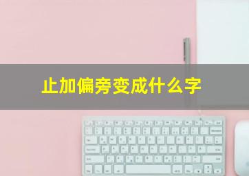 止加偏旁变成什么字