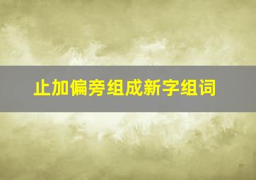 止加偏旁组成新字组词