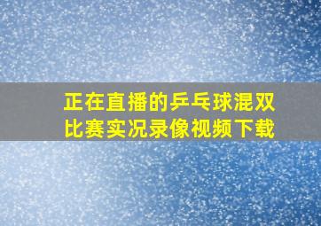 正在直播的乒乓球混双比赛实况录像视频下载