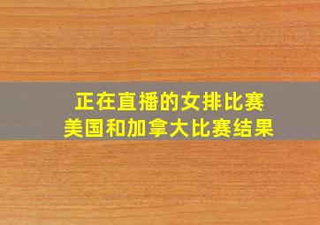 正在直播的女排比赛美国和加拿大比赛结果