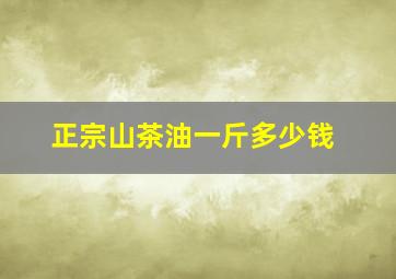 正宗山茶油一斤多少钱