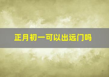 正月初一可以出远门吗