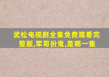 武松电视剧全集免费观看完整版,军哥扮鬼,是哪一集