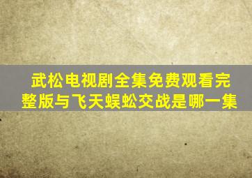 武松电视剧全集免费观看完整版与飞天蜈蚣交战是哪一集