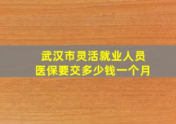 武汉市灵活就业人员医保要交多少钱一个月