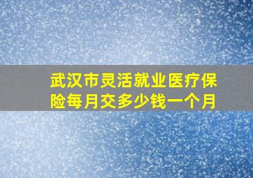 武汉市灵活就业医疗保险每月交多少钱一个月