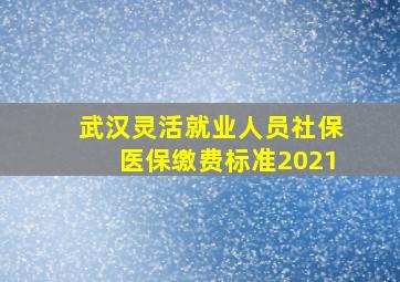 武汉灵活就业人员社保医保缴费标准2021