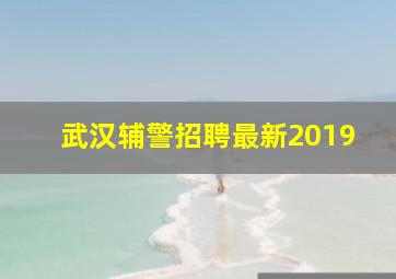 武汉辅警招聘最新2019