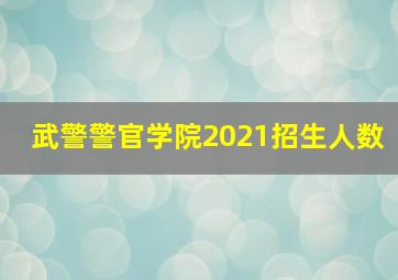 武警警官学院2021招生人数