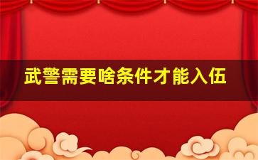 武警需要啥条件才能入伍