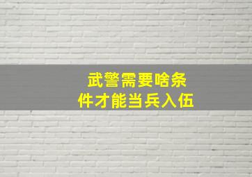 武警需要啥条件才能当兵入伍