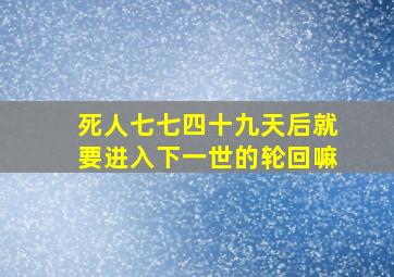 死人七七四十九天后就要进入下一世的轮回嘛