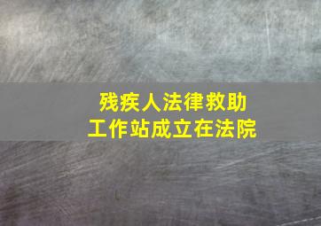 残疾人法律救助工作站成立在法院