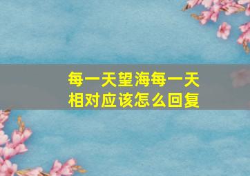 每一天望海每一天相对应该怎么回复