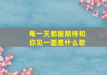 每一天都能期待和你见一面是什么歌