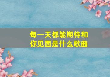 每一天都能期待和你见面是什么歌曲