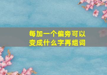 每加一个偏旁可以变成什么字再组词