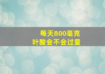 每天800毫克叶酸会不会过量