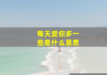 每天爱你多一些是什么意思