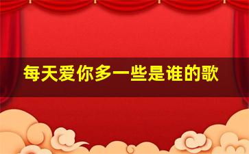 每天爱你多一些是谁的歌