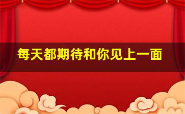 每天都期待和你见上一面