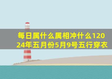 每日属什么属相冲什么12024年五月份5月9号五行穿衣