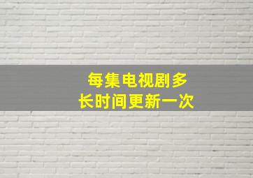 每集电视剧多长时间更新一次