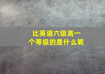 比英语六级高一个等级的是什么呢