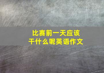 比赛前一天应该干什么呢英语作文