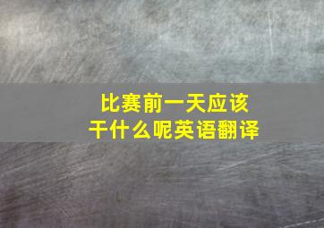 比赛前一天应该干什么呢英语翻译