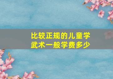 比较正规的儿童学武术一般学费多少