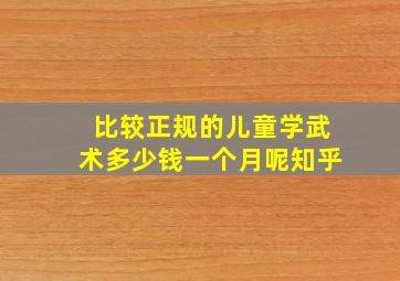 比较正规的儿童学武术多少钱一个月呢知乎