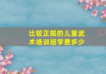 比较正规的儿童武术培训班学费多少