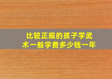 比较正规的孩子学武术一般学费多少钱一年