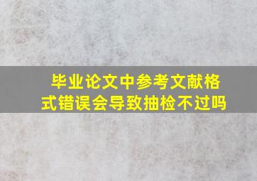 毕业论文中参考文献格式错误会导致抽检不过吗