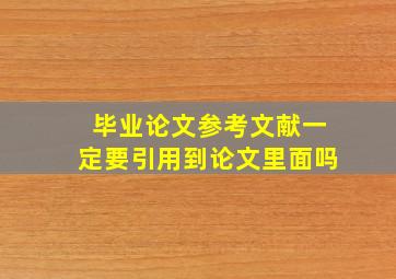 毕业论文参考文献一定要引用到论文里面吗