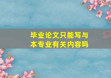 毕业论文只能写与本专业有关内容吗