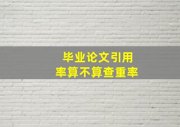 毕业论文引用率算不算查重率